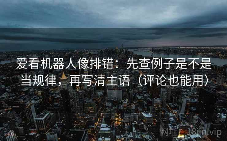 爱看机器人像排错：先查例子是不是当规律，再写清主语（评论也能用）