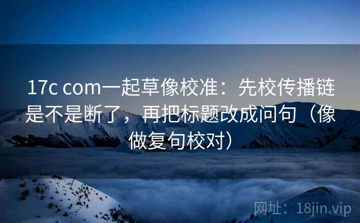 17c com一起草像校准:先校传播链是不是断了,再把标题改成问句(像做复句校对) 17c com一起草像校准:先校传播链是不是断了,再把标题改成问句(像做复句校对)