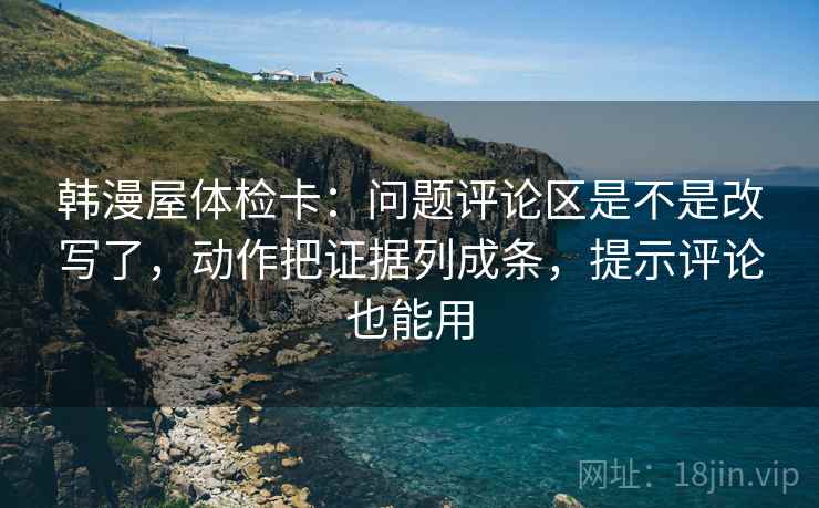 韩漫屋体检卡：问题评论区是不是改写了，动作把证据列成条，提示评论也能用