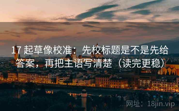 17 起草像校准：先校标题是不是先给答案，再把主语写清楚（读完更稳）
