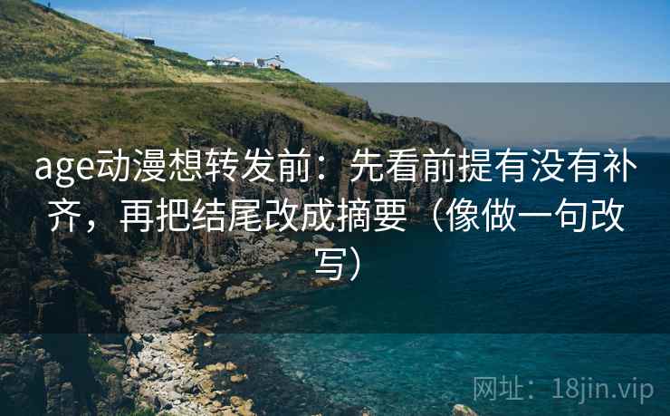 age动漫想转发前:先看前提有没有补齐,再把结尾改成摘要(像做一句改写) age动漫想转发前:先看前提有没有补齐,再把结尾改成摘要(像做一句改写)