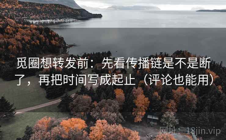觅圈想转发前：先看传播链是不是断了，再把时间写成起止（评论也能用）