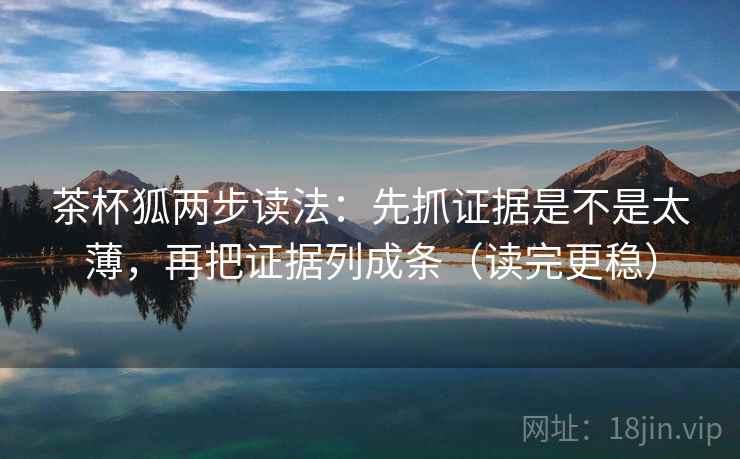 茶杯狐两步读法:先抓证据是不是太薄,再把证据列成条(读完更稳) 茶杯狐两步读法:先抓证据是不是太薄,再把证据列成条(读完更稳)