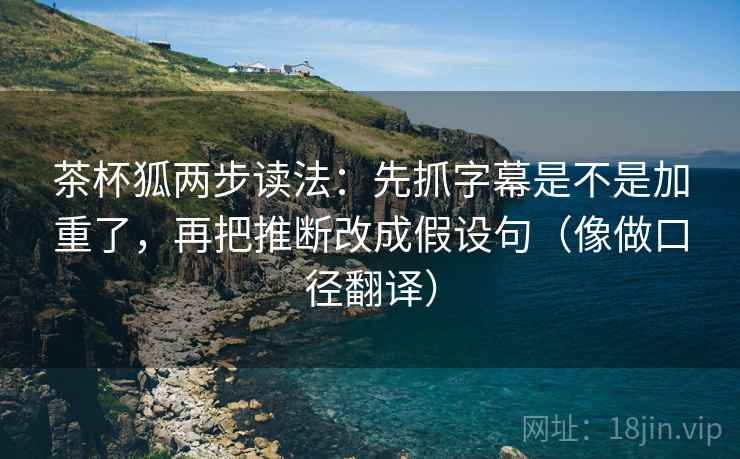 茶杯狐两步读法：先抓字幕是不是加重了，再把推断改成假设句（像做口径翻译）
