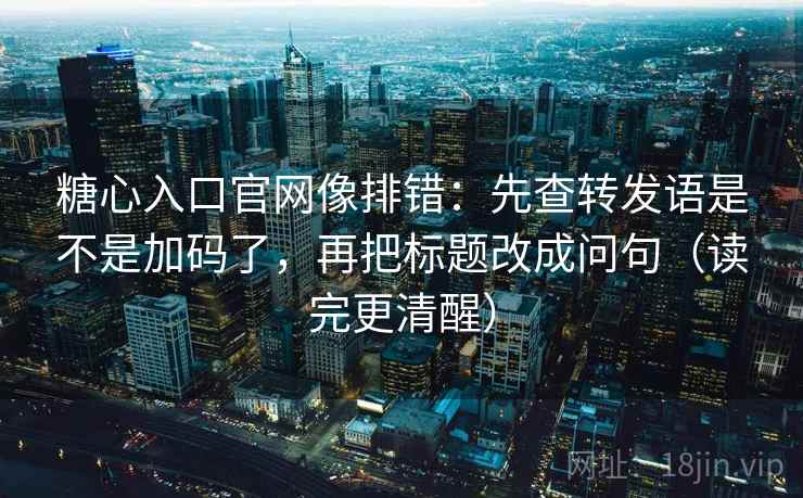 糖心入口官网像排错:先查转发语是不是加码了,再把标题改成问句(读完更清醒) 糖心入口官网像排错:先查转发语是不是加码了,再把标题改成问句(读完更清醒)