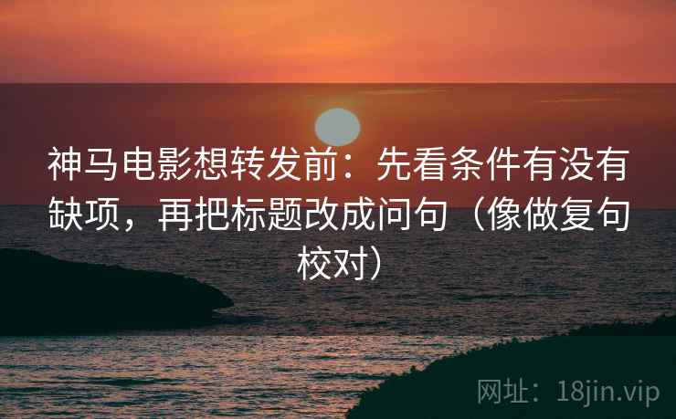 神马电影想转发前：先看条件有没有缺项，再把标题改成问句（像做复句校对）