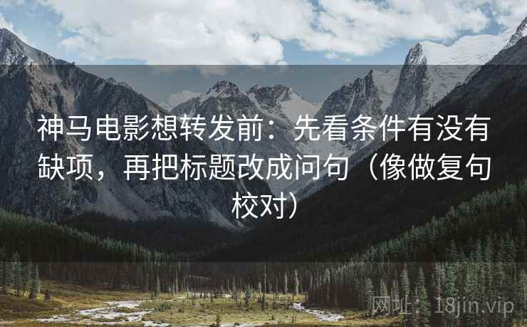 神马电影想转发前：先看条件有没有缺项，再把标题改成问句（像做复句校对）