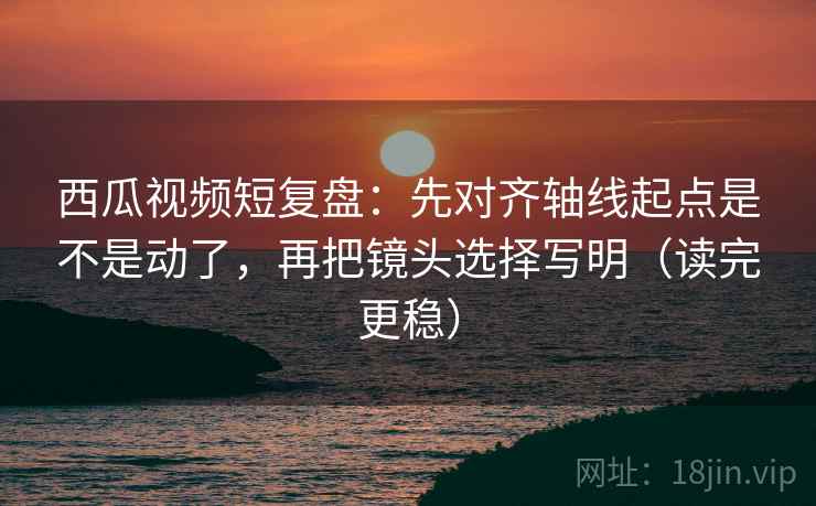 西瓜视频短复盘:先对齐轴线起点是不是动了,再把镜头选择写明(读完更稳) 西瓜视频短复盘:先对齐轴线起点是不是动了,再把镜头选择写明(读完更稳)