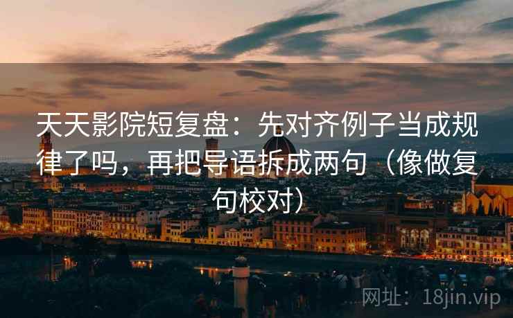 天天影院短复盘：先对齐例子当成规律了吗，再把导语拆成两句（像做复句校对）
