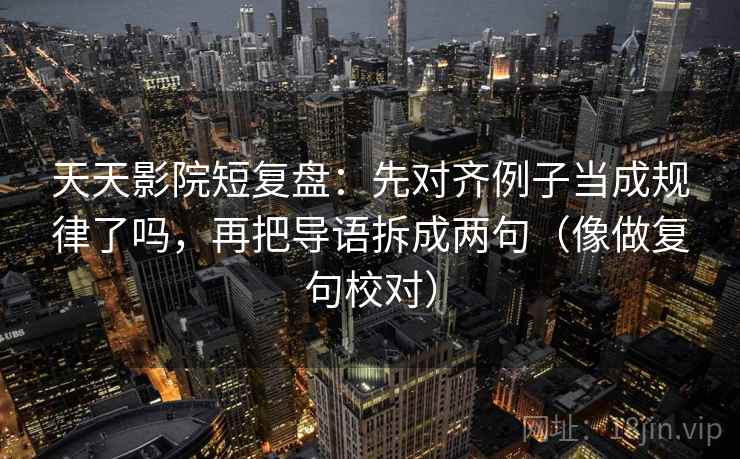 天天影院短复盘：先对齐例子当成规律了吗，再把导语拆成两句（像做复句校对）