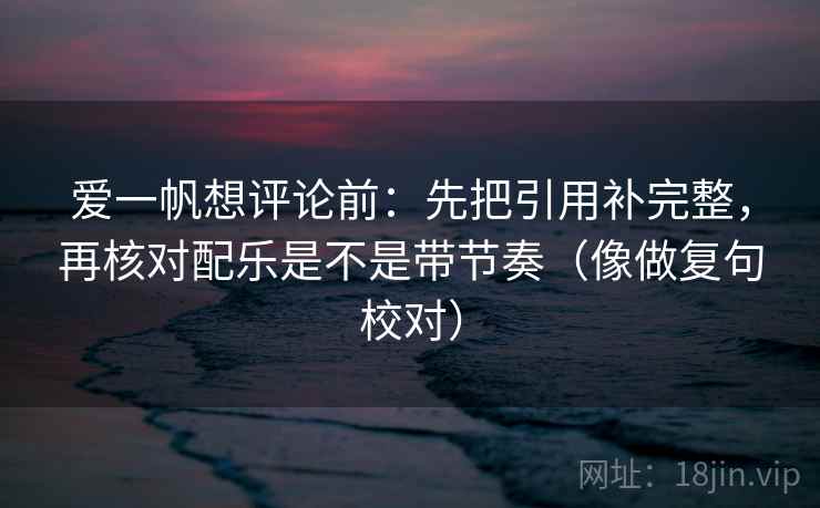 爱一帆想评论前:先把引用补完整,再核对配乐是不是带节奏(像做复句校对) 爱一帆想评论前:先把引用补完整,再核对配乐是不是带节奏(像做复句校对)