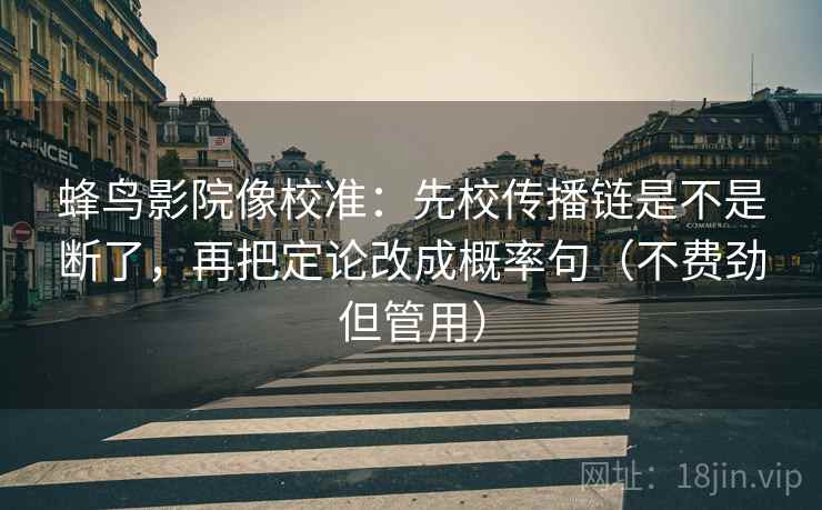 蜂鸟影院像校准:先校传播链是不是断了,再把定论改成概率句(不费劲但管用) 蜂鸟影院像校准:先校传播链是不是断了,再把定论改成概率句(不费劲但管用)