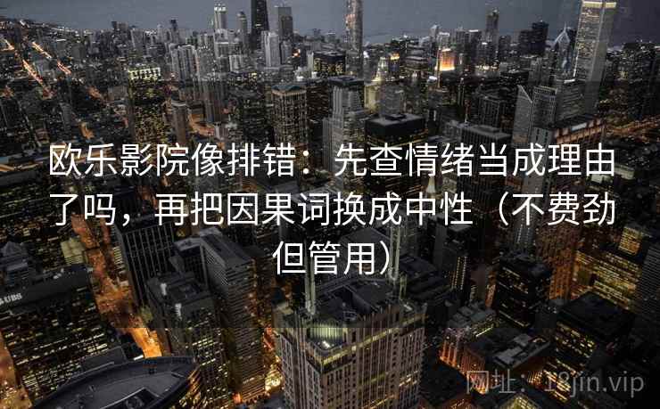 欧乐影院像排错：先查情绪当成理由了吗，再把因果词换成中性（不费劲但管用）