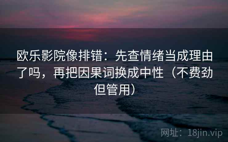 欧乐影院像排错：先查情绪当成理由了吗，再把因果词换成中性（不费劲但管用）