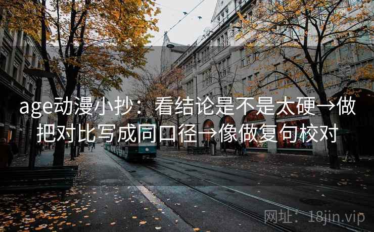 age动漫小抄:看结论是不是太硬→做把对比写成同口径→像做复句校对 age动漫小抄:看结论是不是太硬→做把对比写成同口径→像做复句校对