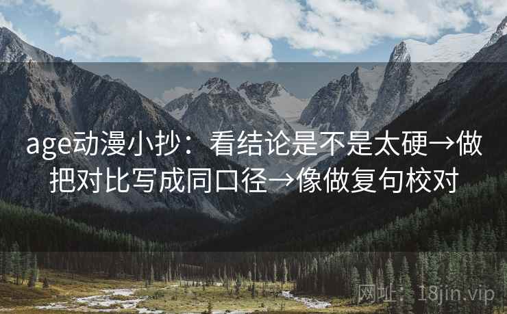 age动漫小抄:看结论是不是太硬→做把对比写成同口径→像做复句校对 age动漫小抄:看结论是不是太硬→做把对比写成同口径→像做复句校对