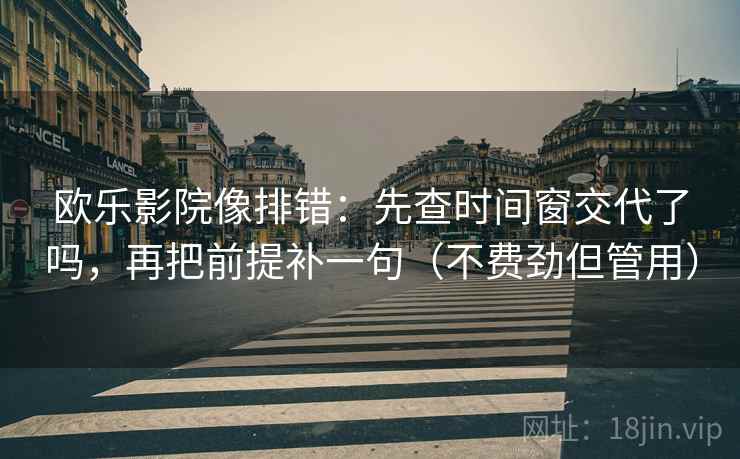 欧乐影院像排错：先查时间窗交代了吗，再把前提补一句（不费劲但管用）