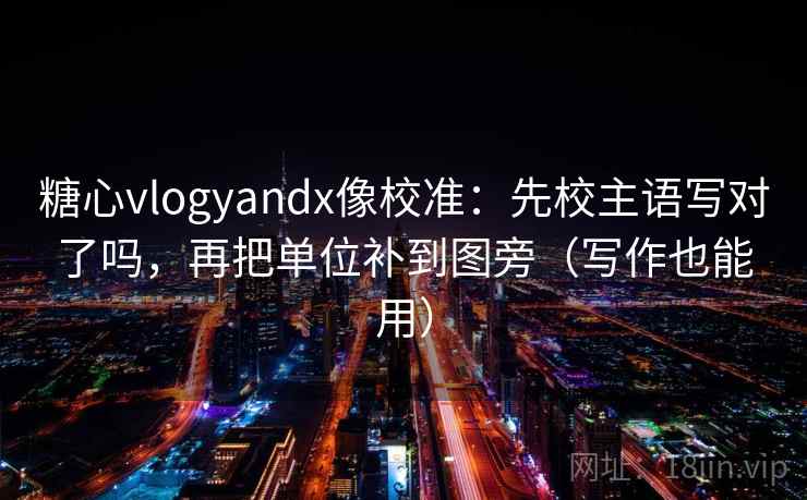 糖心vlogyandx像校准:先校主语写对了吗,再把单位补到图旁(写作也能用) 糖心vlogyandx像校准:先校主语写对了吗,再把单位补到图旁(写作也能用)