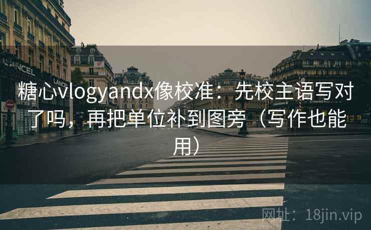 糖心vlogyandx像校准:先校主语写对了吗,再把单位补到图旁(写作也能用) 糖心vlogyandx像校准:先校主语写对了吗,再把单位补到图旁(写作也能用)