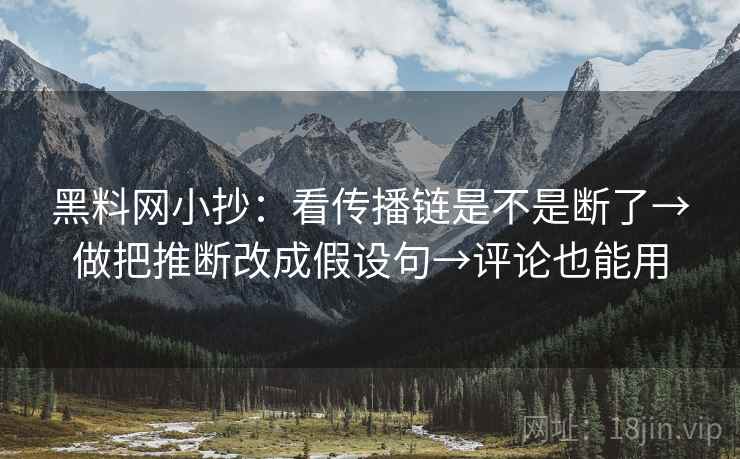 黑料网小抄：看传播链是不是断了→做把推断改成假设句→评论也能用