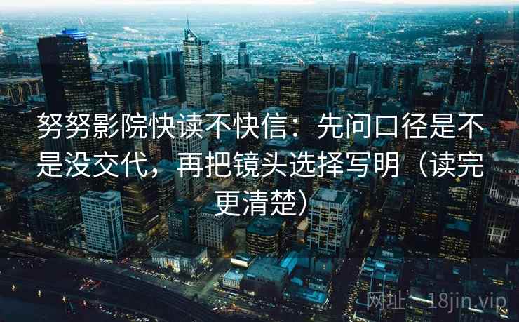 努努影院快读不快信：先问口径是不是没交代，再把镜头选择写明（读完更清楚）