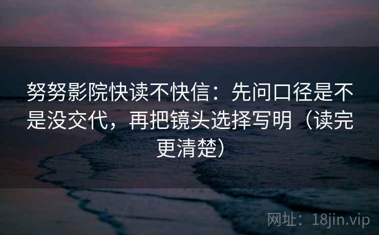努努影院快读不快信：先问口径是不是没交代，再把镜头选择写明（读完更清楚）