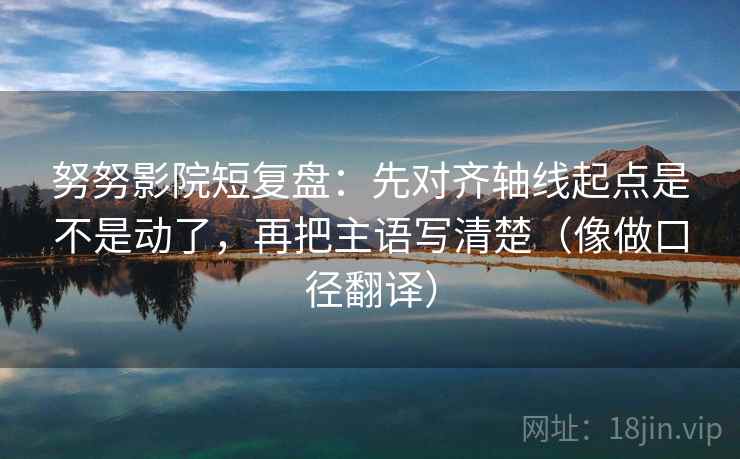 努努影院短复盘：先对齐轴线起点是不是动了，再把主语写清楚（像做口径翻译）