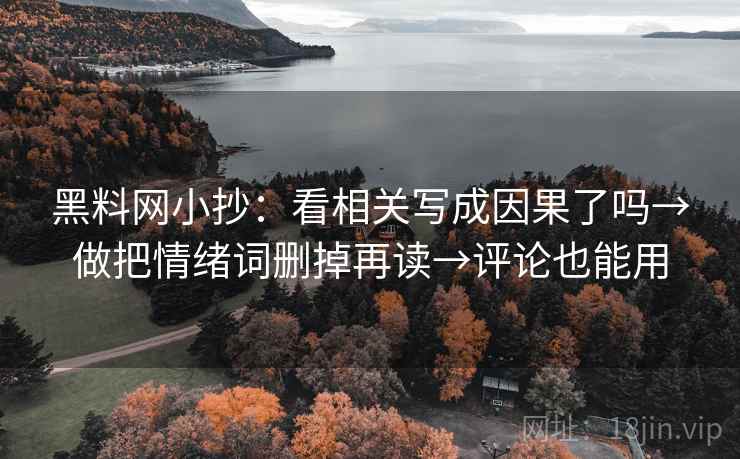黑料网小抄：看相关写成因果了吗→做把情绪词删掉再读→评论也能用
