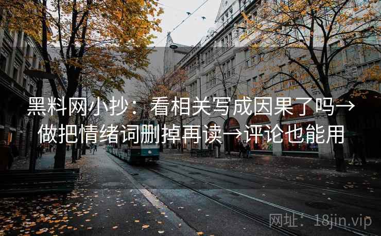 黑料网小抄：看相关写成因果了吗→做把情绪词删掉再读→评论也能用