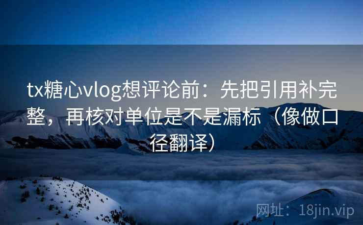 tx糖心vlog想评论前:先把引用补完整,再核对单位是不是漏标(像做口径翻译) tx糖心vlog想评论前:先把引用补完整,再核对单位是不是漏标(像做口径翻译)