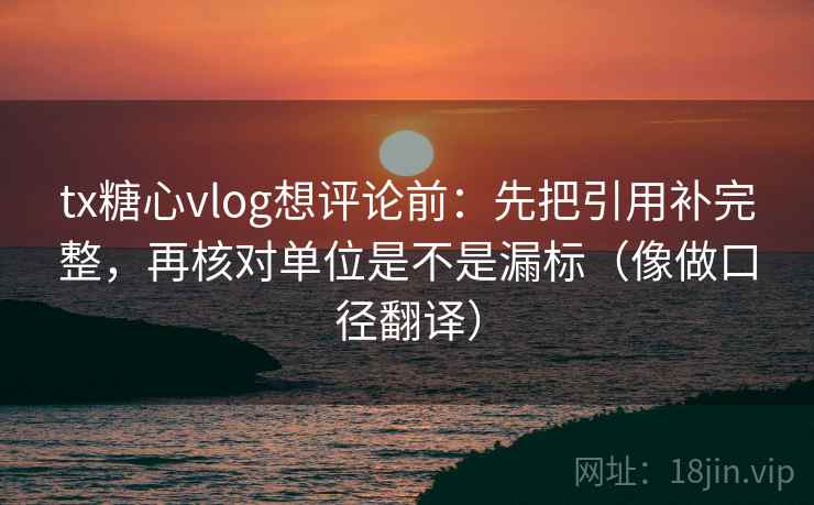 tx糖心vlog想评论前:先把引用补完整,再核对单位是不是漏标(像做口径翻译) tx糖心vlog想评论前:先把引用补完整,再核对单位是不是漏标(像做口径翻译)