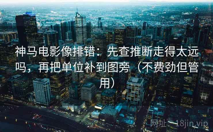 神马电影像排错：先查推断走得太远吗，再把单位补到图旁（不费劲但管用）