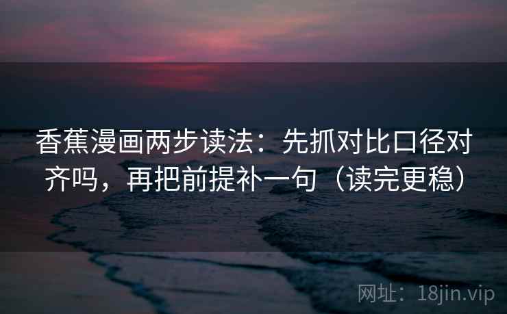 香蕉漫画两步读法:先抓对比口径对齐吗,再把前提补一句(读完更稳) 香蕉漫画两步读法:先抓对比口径对齐吗,再把前提补一句(读完更稳)