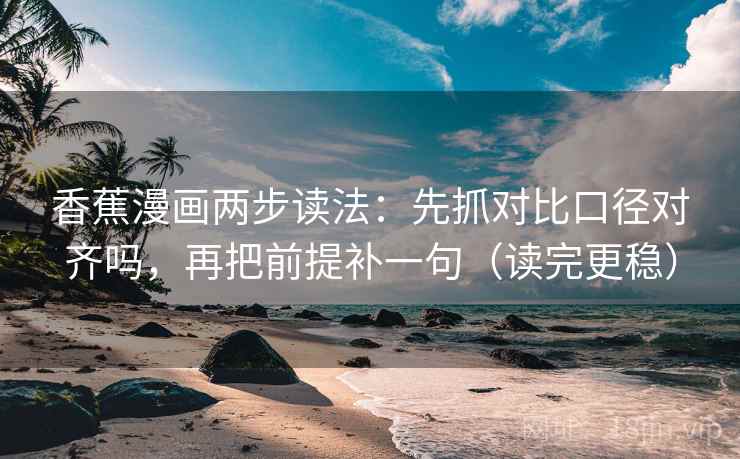 香蕉漫画两步读法:先抓对比口径对齐吗,再把前提补一句(读完更稳) 香蕉漫画两步读法:先抓对比口径对齐吗,再把前提补一句(读完更稳)