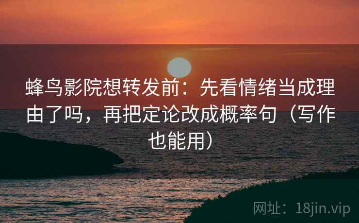 蜂鸟影院想转发前：先看情绪当成理由了吗，再把定论改成概率句（写作也能用）