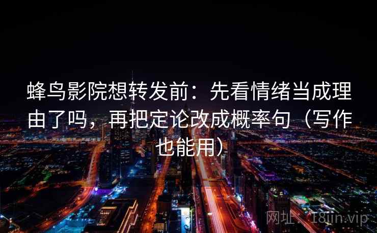 蜂鸟影院想转发前：先看情绪当成理由了吗，再把定论改成概率句（写作也能用）