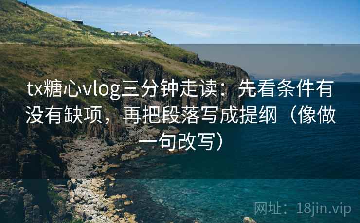 tx糖心vlog三分钟走读：先看条件有没有缺项，再把段落写成提纲（像做一句改写）