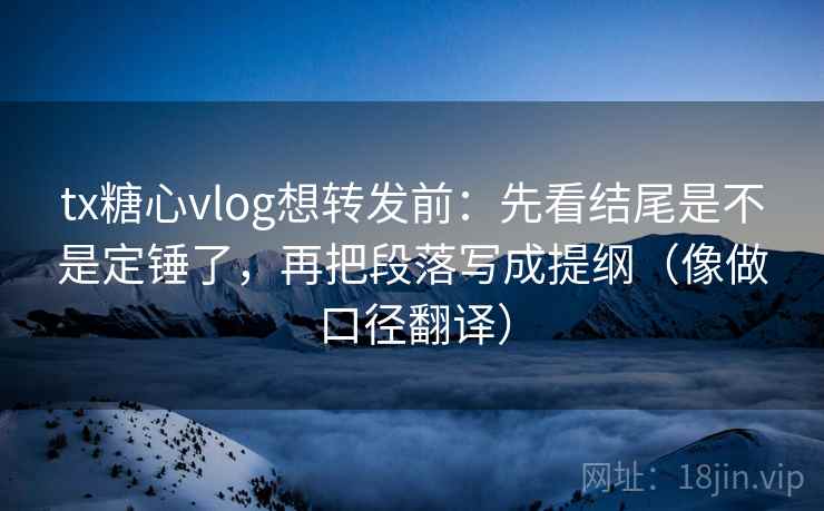 tx糖心vlog想转发前：先看结尾是不是定锤了，再把段落写成提纲（像做口径翻译）