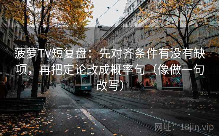 菠萝TV短复盘:先对齐条件有没有缺项,再把定论改成概率句(像做一句改写) 菠萝TV短复盘:先对齐条件有没有缺项,再把定论改成概率句(像做一句改写)