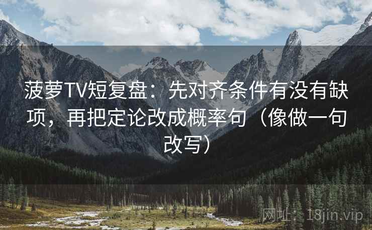 菠萝TV短复盘:先对齐条件有没有缺项,再把定论改成概率句(像做一句改写) 菠萝TV短复盘:先对齐条件有没有缺项,再把定论改成概率句(像做一句改写)