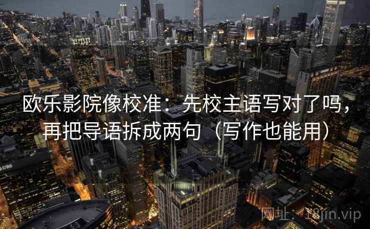 欧乐影院像校准：先校主语写对了吗，再把导语拆成两句（写作也能用）