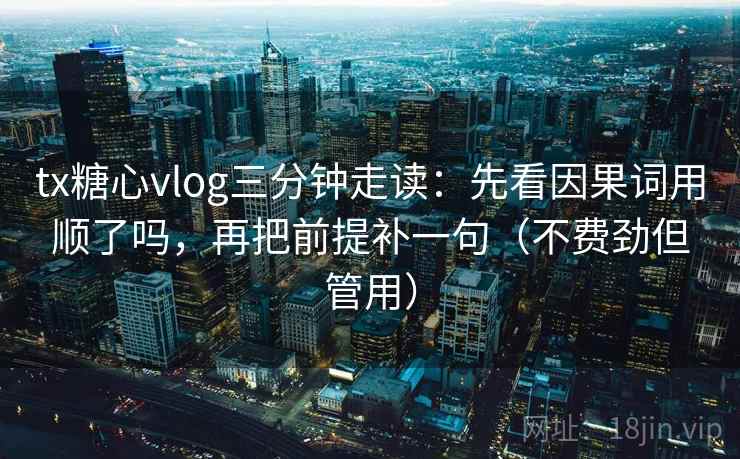 tx糖心vlog三分钟走读:先看因果词用顺了吗,再把前提补一句(不费劲但管用) tx糖心vlog三分钟走读:先看因果词用顺了吗,再把前提补一句(不费劲但管用)