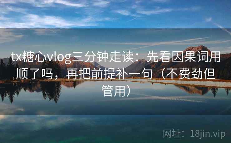 tx糖心vlog三分钟走读:先看因果词用顺了吗,再把前提补一句(不费劲但管用) tx糖心vlog三分钟走读:先看因果词用顺了吗,再把前提补一句(不费劲但管用)