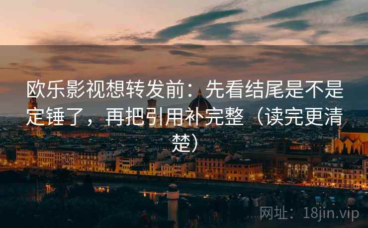 欧乐影视想转发前：先看结尾是不是定锤了，再把引用补完整（读完更清楚）