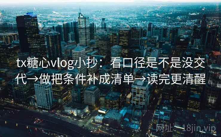 tx糖心vlog小抄：看口径是不是没交代→做把条件补成清单→读完更清醒