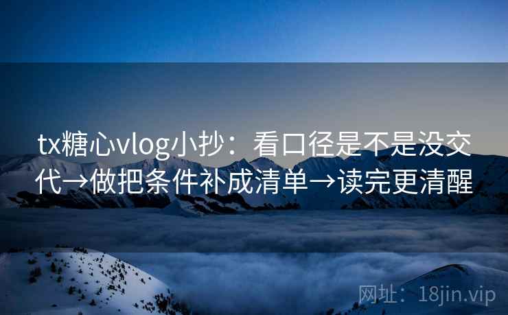 tx糖心vlog小抄：看口径是不是没交代→做把条件补成清单→读完更清醒