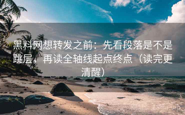 黑料网想转发之前：先看段落是不是跳层，再读全轴线起点终点（读完更清醒）