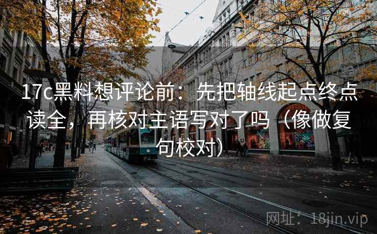 17c黑料想评论前：先把轴线起点终点读全，再核对主语写对了吗（像做复句校对）