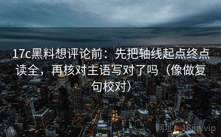 17c黑料想评论前：先把轴线起点终点读全，再核对主语写对了吗（像做复句校对）