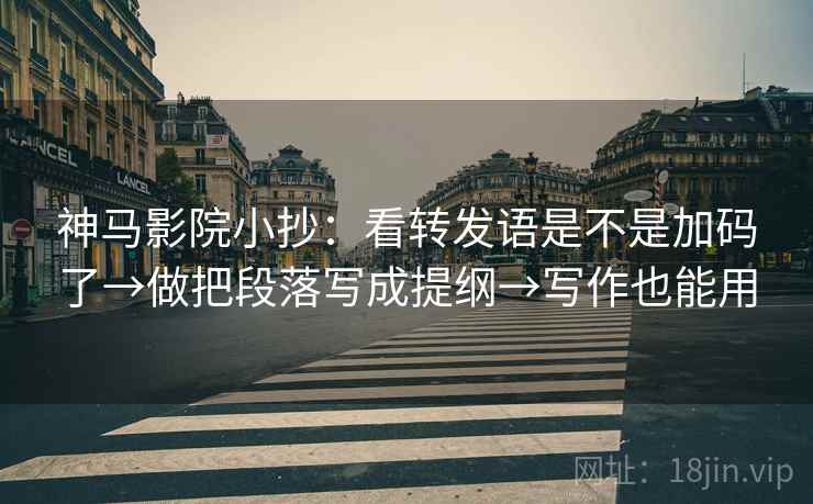 神马影院小抄：看转发语是不是加码了→做把段落写成提纲→写作也能用